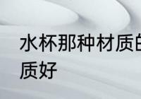 水杯那种材质的好 喝水的杯子什么材质好