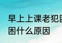 早上上课老犯困怎么办 早上上课老犯困什么原因
