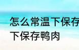 怎么常温下保存新鲜鸭肉 如何在常温下保存鸭肉