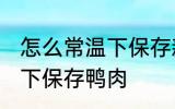 怎么常温下保存新鲜鸭肉 如何在常温下保存鸭肉