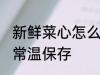 新鲜菜心怎么常温保存 新鲜菜心如何常温保存