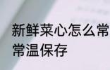 新鲜菜心怎么常温保存 新鲜菜心如何常温保存