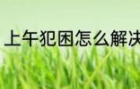 上午犯困怎么解决 上午犯困如何解决