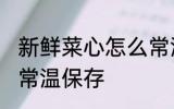 新鲜菜心怎么常温保存 新鲜菜心如何常温保存