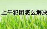 上午犯困怎么解决 上午犯困如何解决