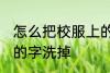 怎么把校服上的字洗掉 如何把校服上的字洗掉