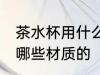 茶水杯用什么材质最好 茶水杯可以用哪些材质的
