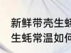 新鲜带壳生蚝常温怎么保存 新鲜带壳生蚝常温如何保存