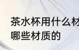茶水杯用什么材质最好 茶水杯可以用哪些材质的