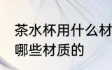 茶水杯用什么材质最好 茶水杯可以用哪些材质的