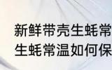 新鲜带壳生蚝常温怎么保存 新鲜带壳生蚝常温如何保存
