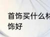 首饰买什么材质的好 买什么材质的首饰好