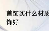 首饰买什么材质的好 买什么材质的首饰好