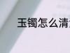 玉镯怎么清洗 玉镯清洗的方法
