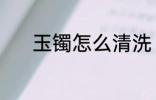 玉镯怎么清洗 玉镯清洗的方法