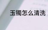 玉镯怎么清洗 玉镯清洗的方法