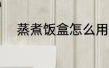 蒸煮饭盒怎么用 蒸煮饭盒如何用