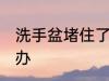 洗手盆堵住了怎么办 洗手盆堵住了咋办
