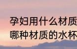 孕妇用什么材质的水杯喝水好 孕妇用哪种材质的水杯喝水好