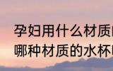 孕妇用什么材质的水杯喝水好 孕妇用哪种材质的水杯喝水好