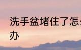 洗手盆堵住了怎么办 洗手盆堵住了咋办