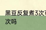 黑豆反复煮3次可以吗 黑豆能反复煮3次吗