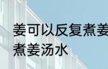 姜可以反复煮姜汤水吗 姜能不能反复煮姜汤水