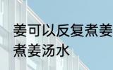 姜可以反复煮姜汤水吗 姜能不能反复煮姜汤水