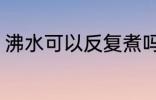 沸水可以反复煮吗 沸水能不能反复煮