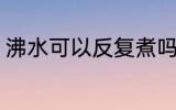 沸水可以反复煮吗 沸水能不能反复煮
