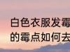 白色衣服发霉怎么清洗掉 白色衣服上的霉点如何去除