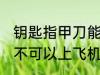 钥匙指甲刀能上飞机吗 钥匙指甲刀可不可以上飞机