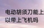 电动胡须刀能上飞机吗 电动胡须刀可以带上飞机吗