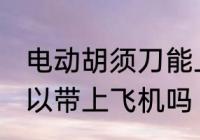 电动胡须刀能上飞机吗 电动胡须刀可以带上飞机吗