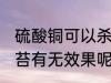 硫酸铜可以杀青苔吗 硫酸铜对于杀青苔有无效果呢