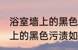 浴室墙上的黑色污渍怎么清除 浴室墙上的黑色污渍如何清除