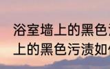 浴室墙上的黑色污渍怎么清除 浴室墙上的黑色污渍如何清除