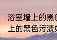 浴室墙上的黑色污渍怎么清除 浴室墙上的黑色污渍如何清除
