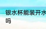 银水杯能装开水吗 银水杯可以装开水吗