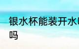 银水杯能装开水吗 银水杯可以装开水吗