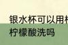 银水杯可以用柠檬酸洗吗 银水杯能用柠檬酸洗吗