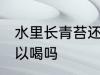 水里长青苔还能喝吗 水里长青苔还可以喝吗