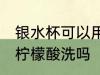 银水杯可以用柠檬酸洗吗 银水杯能用柠檬酸洗吗