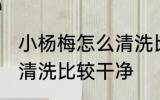 小杨梅怎么清洗比较干净 小杨梅如何清洗比较干净