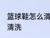 篮球鞋怎么清洗比较干净 篮球鞋如何清洗