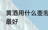 黄酒用什么壶泡最好 黄酒用哪些壶泡最好