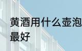 黄酒用什么壶泡最好 黄酒用哪些壶泡最好