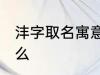 沣字取名寓意好吗 沣字取名寓意是什么