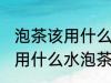 泡茶该用什么水用啥壶泡茶最好喝 使用什么水泡茶比较好