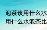 泡茶该用什么水用啥壶泡茶最好喝 使用什么水泡茶比较好